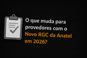 O que muda para provedores com o Novo RGC da Anatel em 2026?